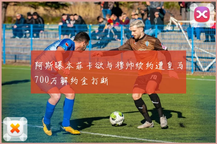 阿斯曝本菲卡欲与穆帅续约遭皇马700万解约金打断