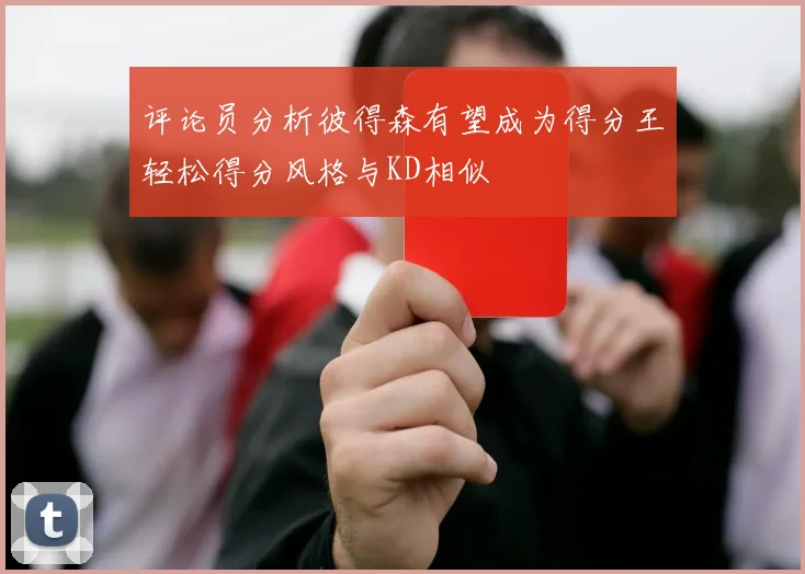 评论员分析彼得森有望成为得分王轻松得分风格与KD相似