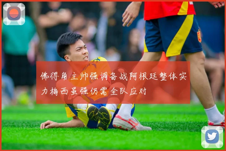 佛得角主帅强调备战阿根廷整体实力梅西虽强仍需全队应对