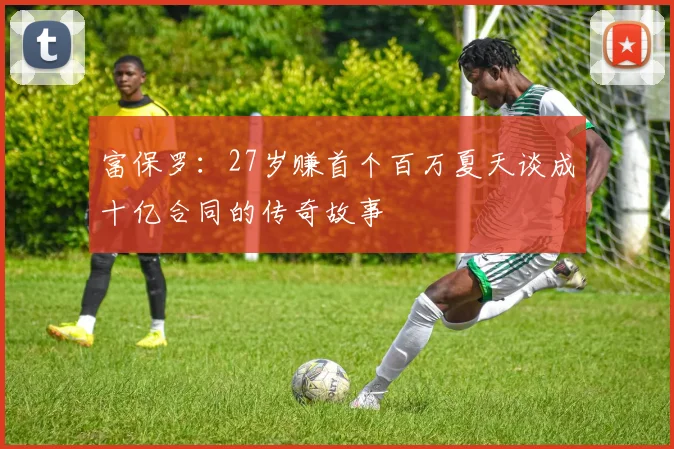富保罗：27岁赚首个百万夏天谈成十亿合同的传奇故事