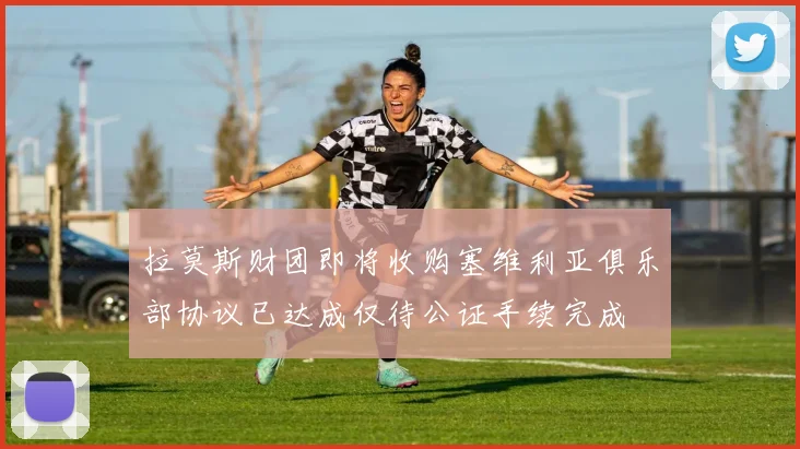 拉莫斯财团即将收购塞维利亚俱乐部协议已达成仅待公证手续完成