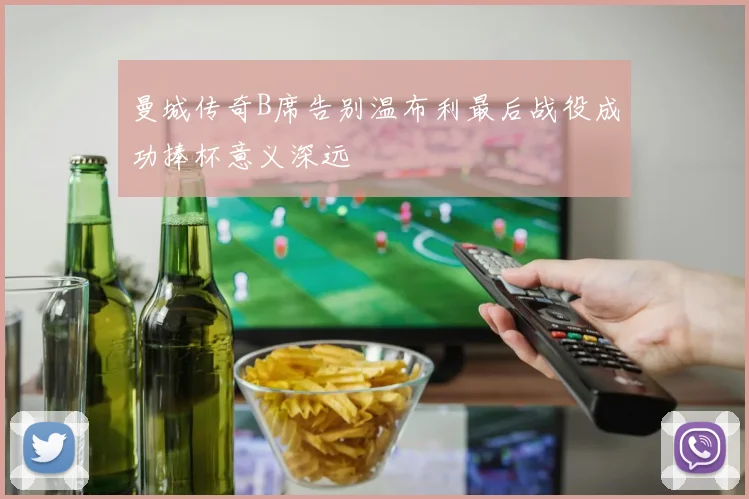 曼城传奇B席告别温布利最后战役成功捧杯意义深远