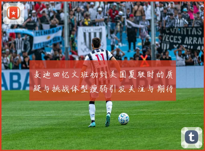 麦迪回忆文班初到美国夏联时的质疑与挑战体型瘦弱引发关注与期待