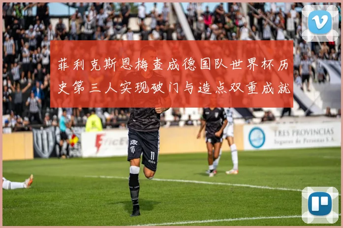 菲利克斯恩梅查成德国队世界杯历史第三人实现破门与造点双重成就