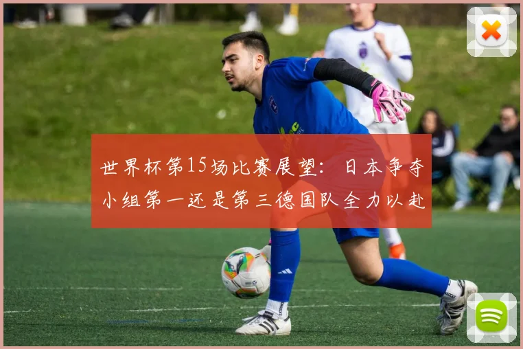 世界杯第15场比赛展望：日本争夺小组第一还是第三德国队全力以赴不轻言放水