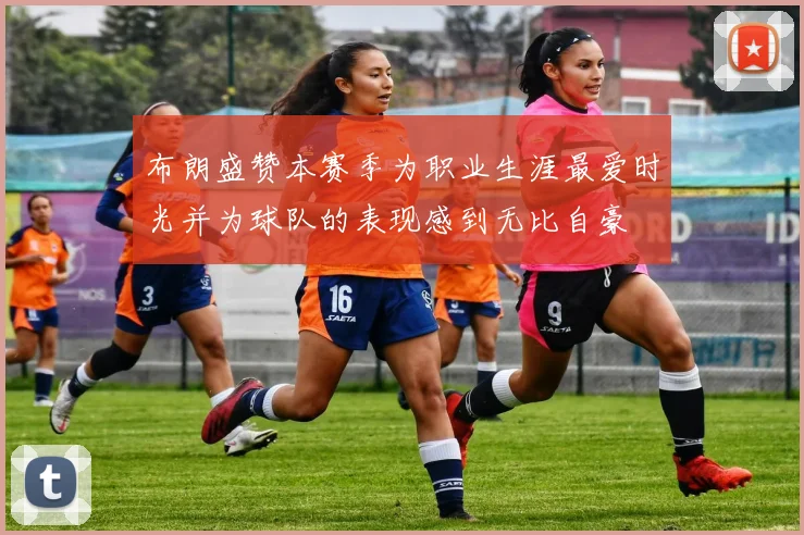布朗盛赞本赛季为职业生涯最爱时光并为球队的表现感到无比自豪