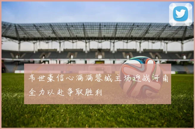 韦世豪信心满满蓉城主场迎战河南全力以赴争取胜利