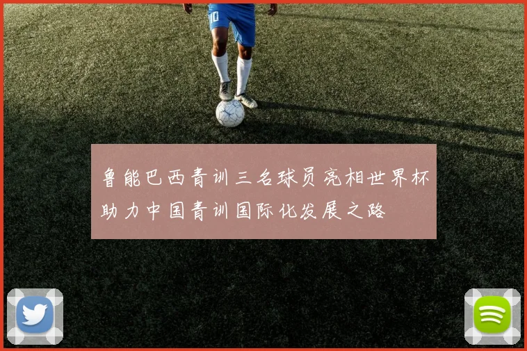 鲁能巴西青训三名球员亮相世界杯助力中国青训国际化发展之路