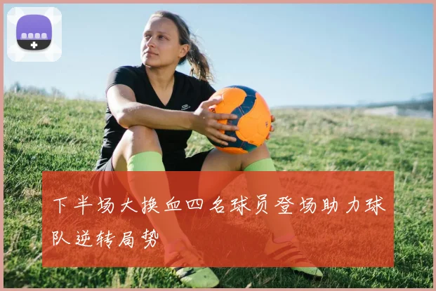下半场大换血四名球员登场助力球队逆转局势