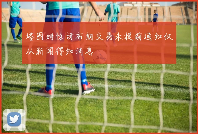 塔图姆惊讶布朗交易未提前通知仅从新闻得知消息
