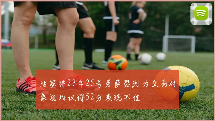 活塞将23年25号秀萨瑟列为交易对象场均仅得52分表现不佳