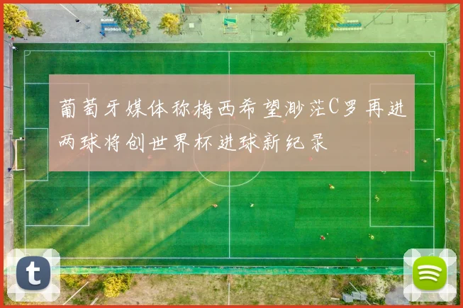 葡萄牙媒体称梅西希望渺茫C罗再进两球将创世界杯进球新纪录