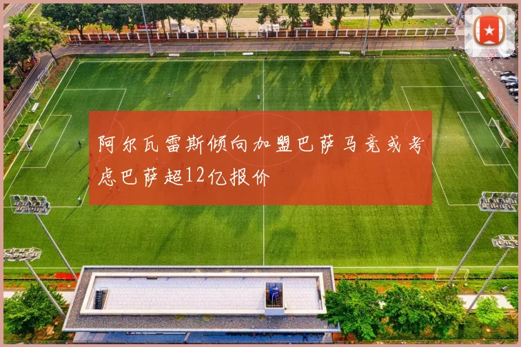 阿尔瓦雷斯倾向加盟巴萨马竞或考虑巴萨超12亿报价