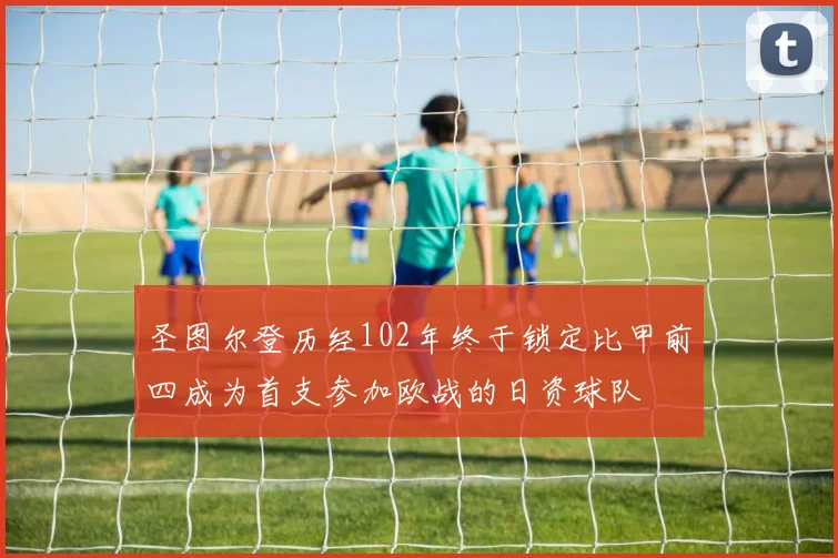 圣图尔登历经102年终于锁定比甲前四成为首支参加欧战的日资球队
