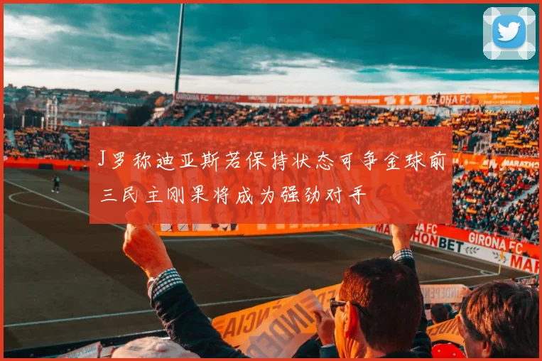 J罗称迪亚斯若保持状态可争金球前三民主刚果将成为强劲对手