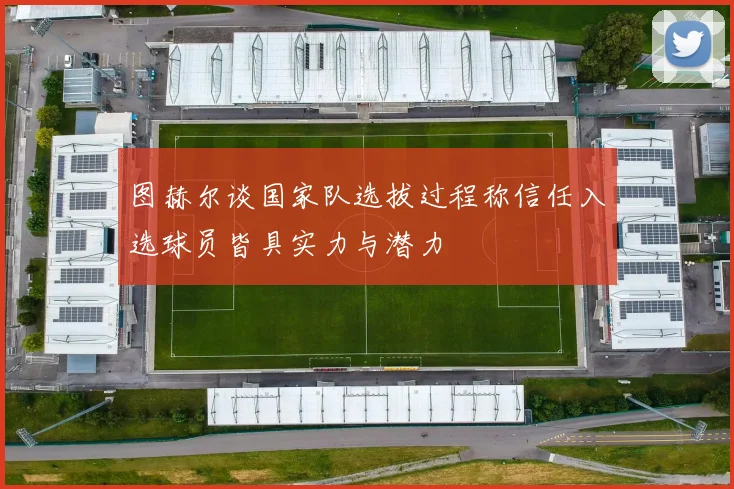 图赫尔谈国家队选拔过程称信任入选球员皆具实力与潜力