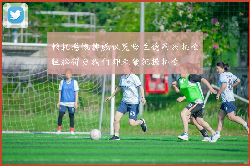 帕托感慨挪威仅凭哈兰德两次机会轻松得分我们却未能把握机会