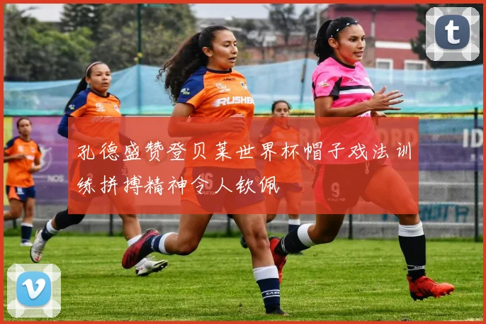 孔德盛赞登贝莱世界杯帽子戏法训练拼搏精神令人钦佩