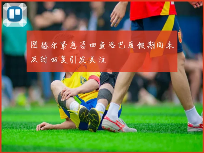 图赫尔紧急召回查洛巴度假期间未及时回复引发关注
