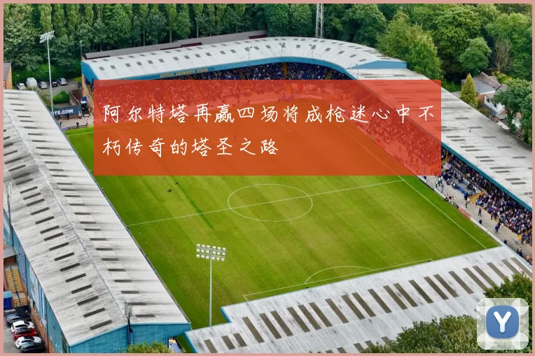 阿尔特塔再赢四场将成枪迷心中不朽传奇的塔圣之路