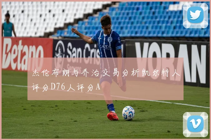 杰伦布朗与乔治交易分析凯尔特人评分D76人评分A