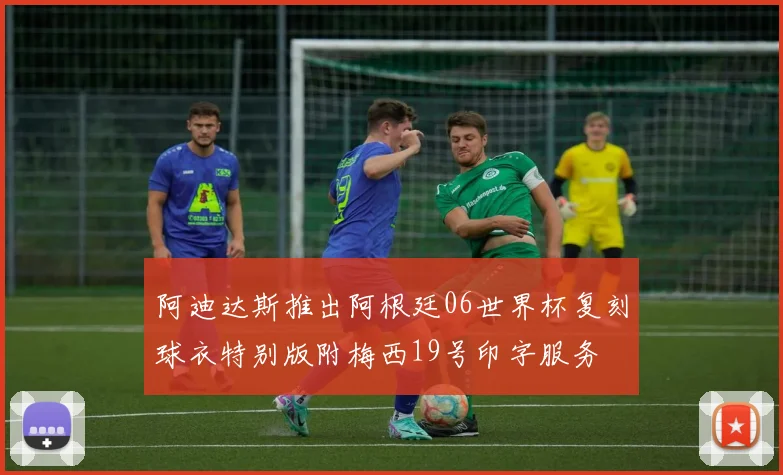 阿迪达斯推出阿根廷06世界杯复刻球衣特别版附梅西19号印字服务