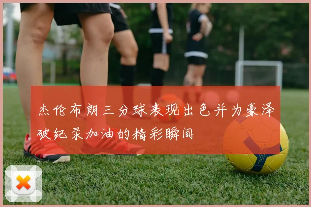 杰伦布朗三分球表现出色并为豪泽破纪录加油的精彩瞬间