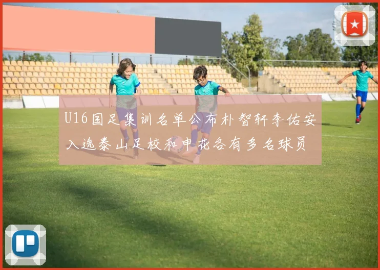 U16国足集训名单公布朴智轩李佑安入选泰山足校和申花各有多名球员参与