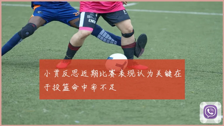 小贾反思近期比赛表现认为关键在于投篮命中率不足
